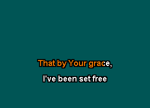 That by Your grace,

I've been set free