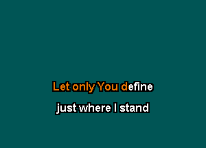 Let only You define

just where I stand