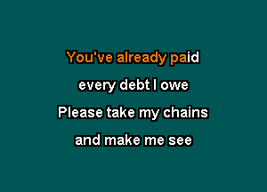 You've already paid

every debtl owe

Please take my chains

and make me see