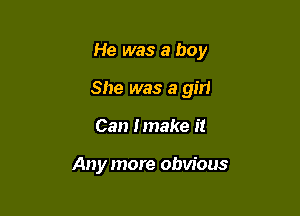 He was a boy

She was a girl

Can Imake it

Any more obvious