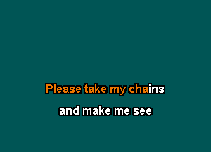 Please take my chains

and make me see