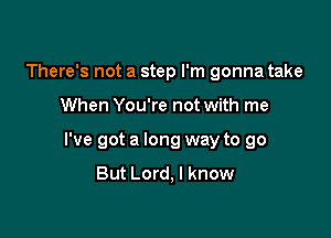 There's not a step I'm gonna take

When You're not with me

I've got a long way to go
But Lord, I know
