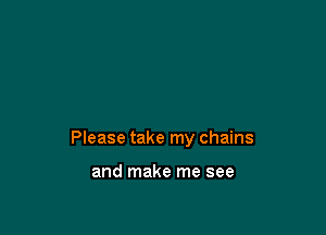 Please take my chains

and make me see