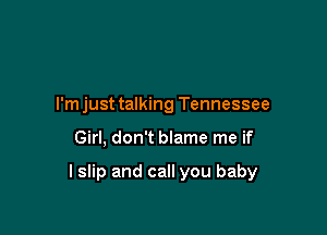 I'm just talking Tennessee

Girl, don't blame me if

lslip and call you baby