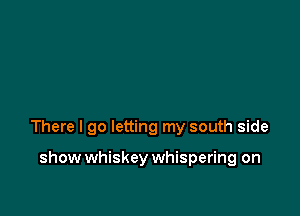 There I go letting my south side

show whiskey whispering on