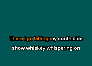 There I go letting my south side

show whiskey whispering on