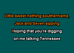Little sweet nothing southernisms,
Jack and Seven sipping
Hoping that you're digging

on me talking Tennessee