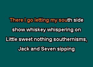 There I go letting my south side
show whiskey whispering on
Little sweet nothing southernisms,

Jack and Seven sipping