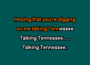 Hoping that you're digging

on me talking Tennessee
Talking Tennessee ......

Talking Tennessee..