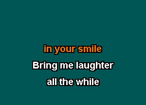 in your smile

Bring me laughter

all the while