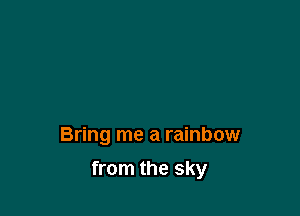 Bring me a rainbow

from the sky
