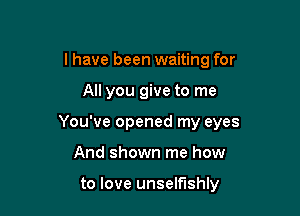l have been waiting for

All you give to me

You've opened my eyes

And shown me how

to love unselfishly