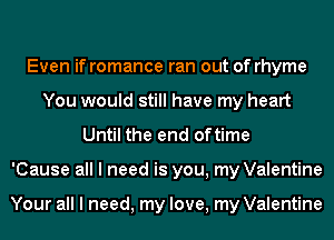 Even if romance ran out of rhyme
You would still have my heart
Until the end oftime
'Cause all I need is you, my Valentine

Your all I need, my love, my Valentine
