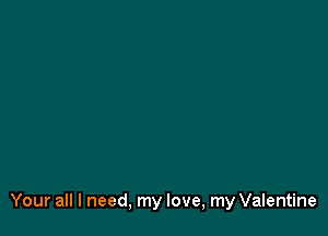 Your all I need, my love, my Valentine