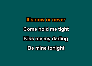 It's now or never

Come hold me tight

Kiss me my darling

Be mine tonight