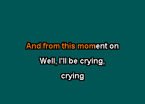 And from this moment on

Well, I'll be crying,

crying
