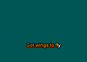 Got wings to fly