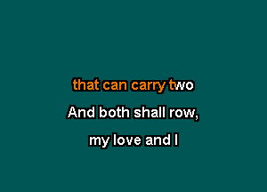 that can carry two

And both shall row,

my love and I