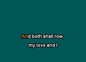 And both shall row,

my love and I