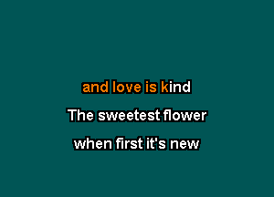 and love is kind

The sweetest flower

when first it's new