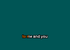 to me and you