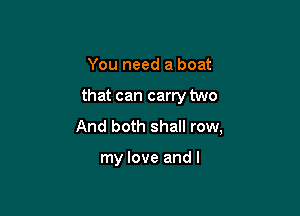 You need a boat

that can carry two

And both shall row,

my love and I