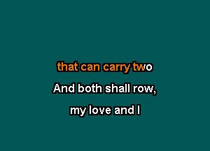 that can carry two

And both shall row,

my love and I
