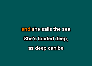 and she sails the sea

She's loaded deep,

as deep can be