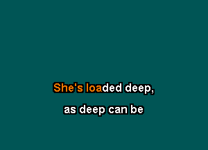 She's loaded deep,

as deep can be