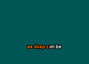 as deep can be