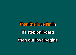 than the love I'm in

lfi step on board

then our love begins