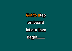 Got to step

on board
let our love

begin ........