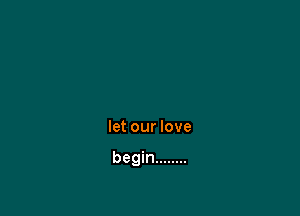 let our love

begin ........