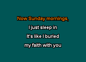 Now Sunday mornings,

ljust sleep in
It's like I buried
my faith with you