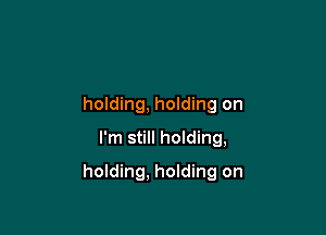 holding, holding on
I'm still hoIding,

holding, holding on