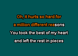 Oh, it hurts so hard for

a million different reasons

You took the best of my heart

and left the rest in pieces