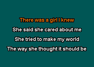 There was a girl I knew
She said she cared about me

She tried to make my world

The way she thought it should be