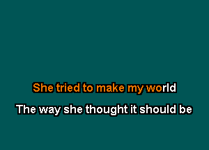 She tried to make my world

The way she thought it should be