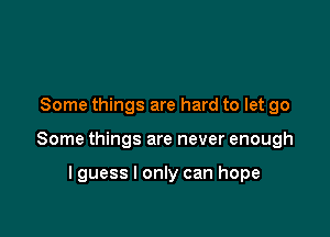 Some things are hard to let go

Some things are never enough

lguess I only can hope