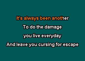 It's always been another
To do the damage

you live everyday

And leave you cursing for escape