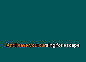 And leave you cursing for escape
