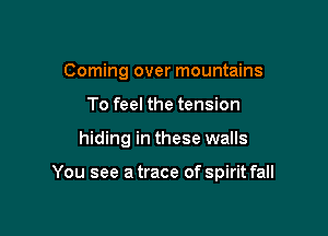 Coming over mountains
To feel the tension

hiding in these walls

You see a trace of spirit fall
