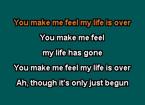 You make me feel my life is over
You make me feel

my life has gone

You make me feel my life is over

Ah, though it's onlyjust begun