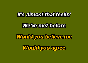 It's almost that feelin'
We 've met before

Would you believe me

Would you agree