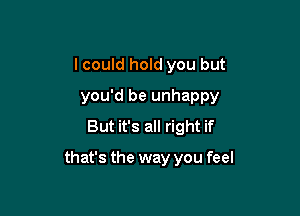 I could hold you but
you'd be unhappy
But it's all right if

that's the way you feel