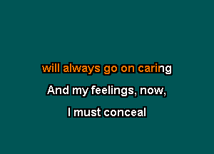 will always go on caring

And my feelings, now,

lmust conceal