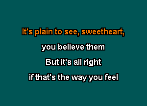 It's plain to see, sweetheart,
you believe them

But it's all right

ifthat's the way you feel