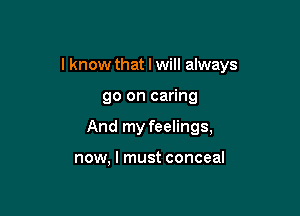 I know that I will always

go on caring
And my feelings,

now, I must conceal