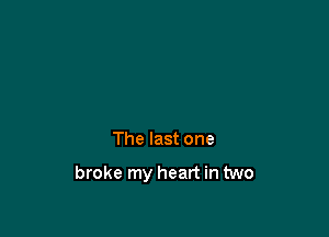 The last one

broke my heart in two