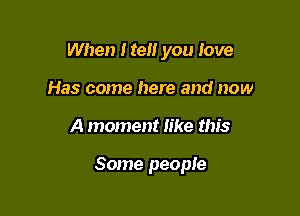When He you love

Has come here and now
A moment like this

Some people